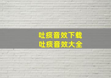 吐痰音效下载 吐痰音效大全